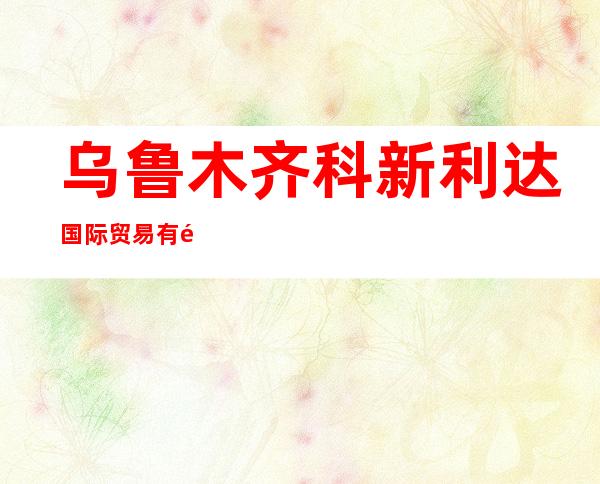 乌鲁木齐科新利达国际贸易有限公司